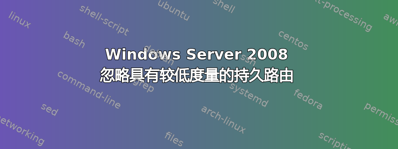 Windows Server 2008 忽略具有较低度量的持久路由