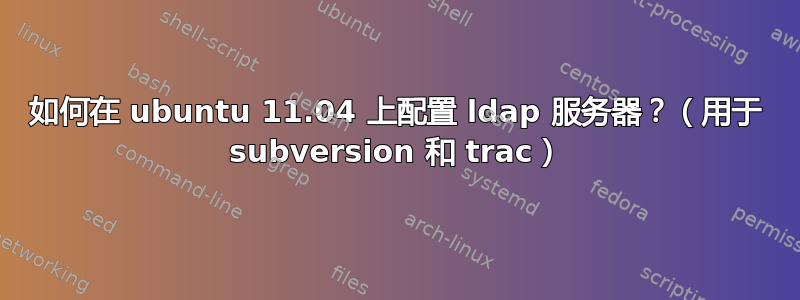 如何在 ubuntu 11.04 上配置 ldap 服务器？（用于 subversion 和 trac）