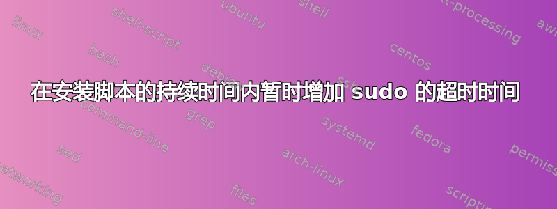 在安装脚本的持续时间内暂时增加 sudo 的超时时间