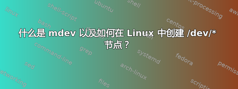 什么是 mdev 以及如何在 Linux 中创建 /dev/* 节点？