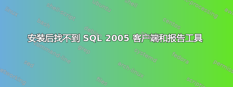 安装后找不到 SQL 2005 客户端和报告工具