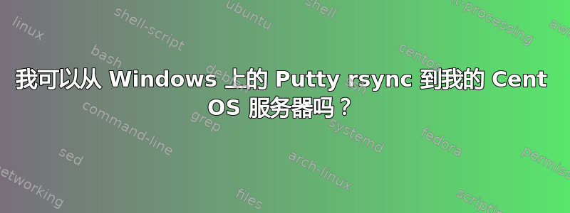 我可以从 Windows 上的 Putty rsync 到我的 Cent OS 服务器吗？