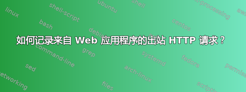 如何记录来自 Web 应用程序的出站 HTTP 请求？