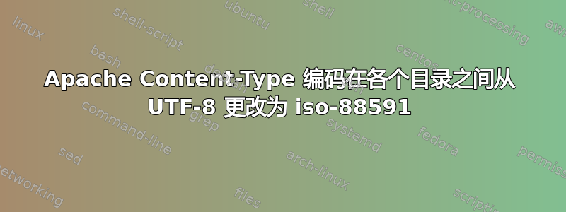 Apache Content-Type 编码在各个目录之间从 UTF-8 更改为 iso-88591