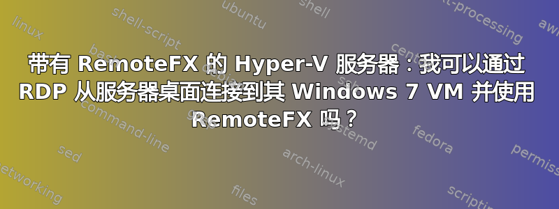 带有 RemoteFX 的 Hyper-V 服务器：我可以通过 RDP 从服务器桌面连接到其 Windows 7 VM 并使用 RemoteFX 吗？