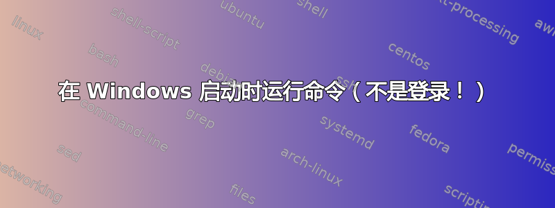 在 Windows 启动时运行命令（不是登录！）