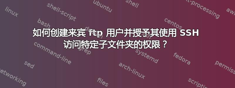 如何创建来宾 ftp 用户并授予其使用 SSH 访问特定子文件夹的权限？