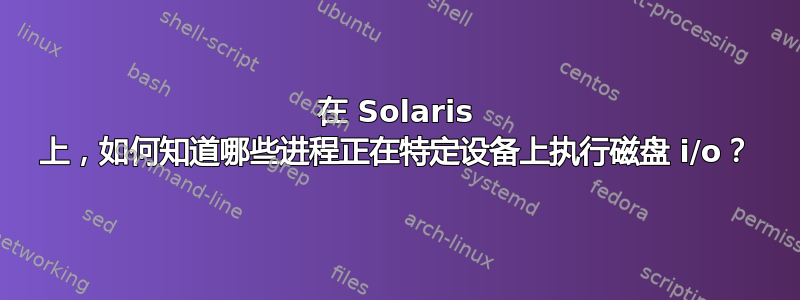 在 Solaris 上，如何知道哪些进程正在特定设备上执行磁盘 i/o？