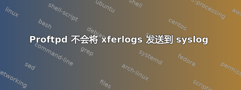 Proftpd 不会将 xferlogs 发送到 syslog