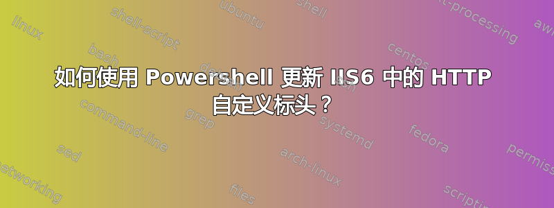 如何使用 Powershell 更新 IIS6 中的 HTTP 自定义标头？