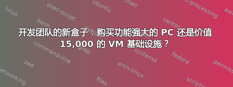 开发团队的新盒子：购买功能强大的 PC 还是价值 15,000 的 VM 基础设施？