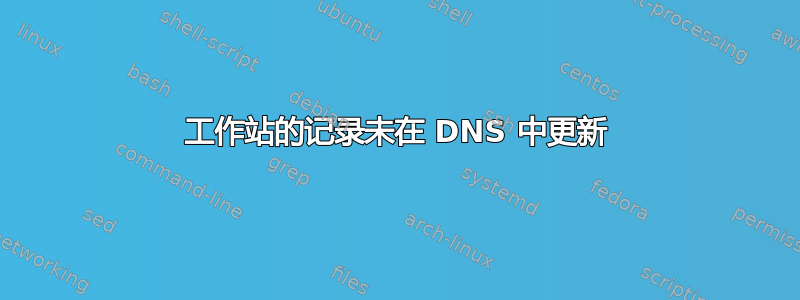 工作站的记录未在 DNS 中更新