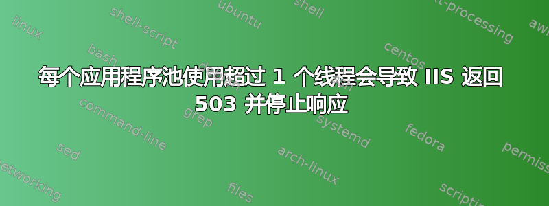 每个应用程序池使用超过 1 个线程会导致 IIS 返回 503 并停止响应