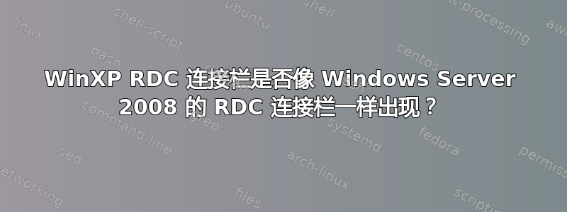 WinXP RDC 连接栏是否像 Windows Server 2008 的 RDC 连接栏一样出现？