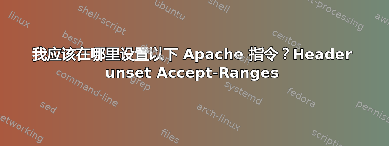 我应该在哪里设置以下 Apache 指令？Header unset Accept-Ranges