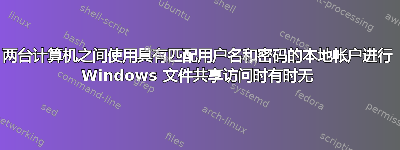 两台计算机之间使用具有匹配用户名和密码的本地帐户进行 Windows 文件共享访问时有时无