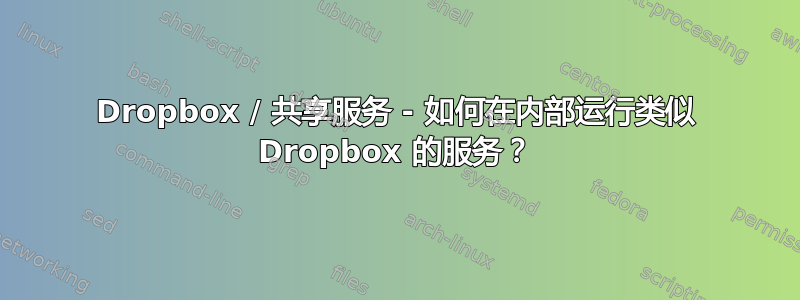 Dropbox / 共享服务 - 如何在内部运行类似 Dropbox 的服务？