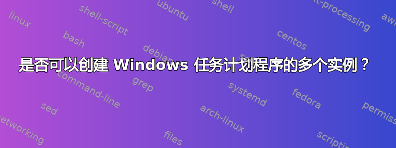 是否可以创建 Windows 任务计划程序的多个实例？