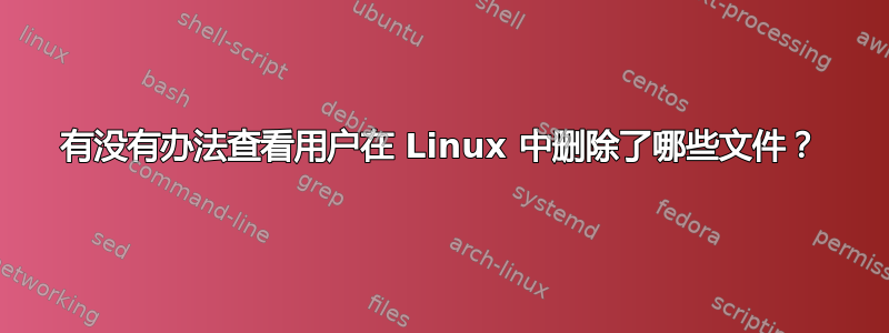 有没有办法查看用户在 Linux 中删除了哪些文件？