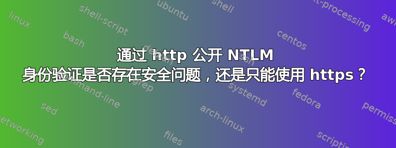 通过 http 公开 NTLM 身份验证是否存在安全问题，还是只能使用 https？