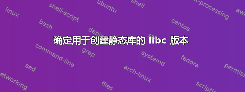 确定用于创建静态库的 libc 版本