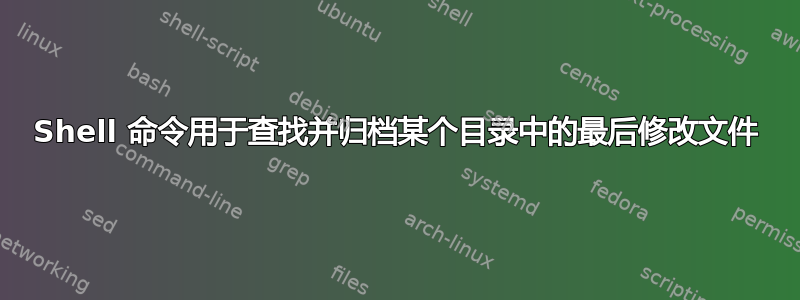 Shell 命令用于查找并归档某个目录中的最后修改文件