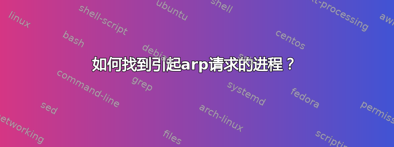 如何找到引起arp请求的进程？