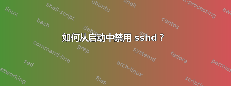 如何从启动中禁用 sshd？