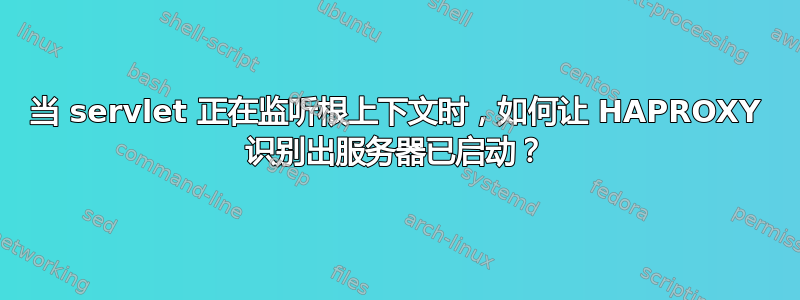 当 servlet 正在监听根上下文时，如何让 HAPROXY 识别出服务器已启动？