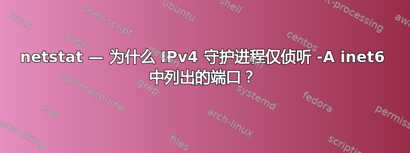 netstat — 为什么 IPv4 守护进程仅侦听 -A inet6 中列出的端口？