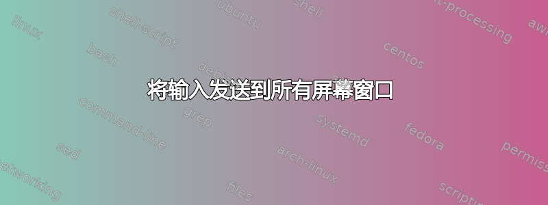 将输入发送到所有屏幕窗口