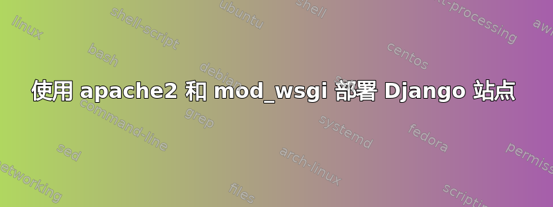 使用 apache2 和 mod_wsgi 部署 Django 站点