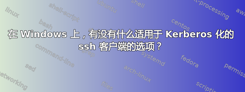 在 Windows 上，有没有什么适用于 Kerberos 化的 ssh 客户端的选项？