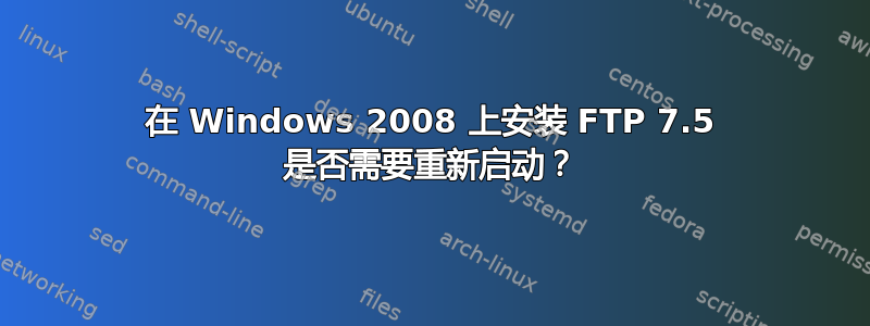 在 Windows 2008 上安装 FTP 7.5 是否需要重新启动？