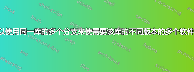 是否可以使用同一库的多个分支来使需要该库的不同版本的多个软件工作？