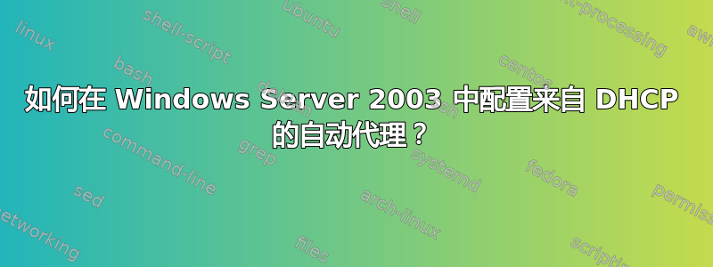 如何在 Windows Server 2003 中配置来自 DHCP 的自动代理？