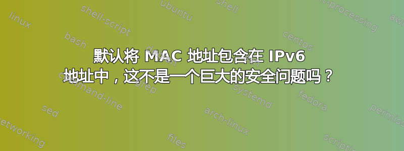 默认将 MAC 地址包含在 IPv6 地址中，这不是一个巨大的安全问题吗？