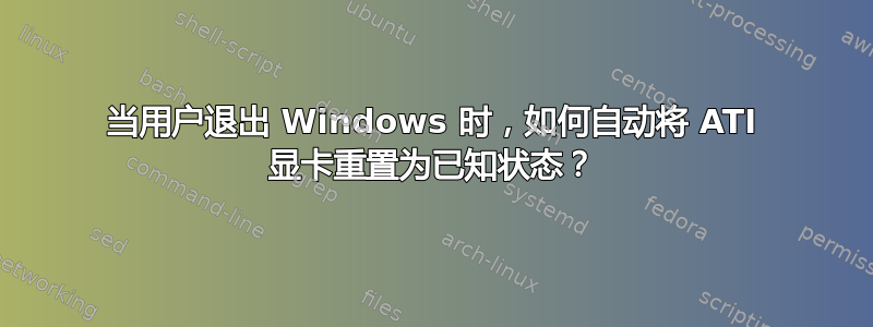 当用户退出 Windows 时，如何自动将 ATI 显卡重置为已知状态？