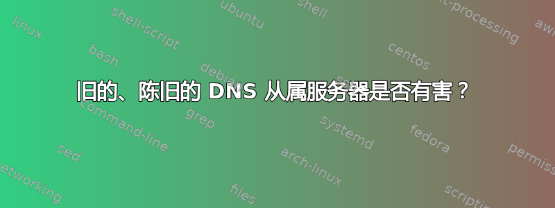 旧的、陈旧的 DNS 从属服务器是否有害？