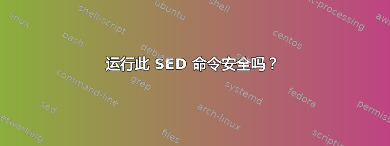 运行此 SED 命令安全吗？