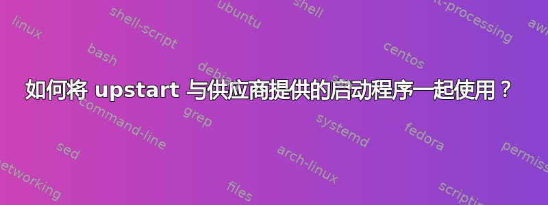 如何将 upstart 与供应商提供的启动程序一起使用？