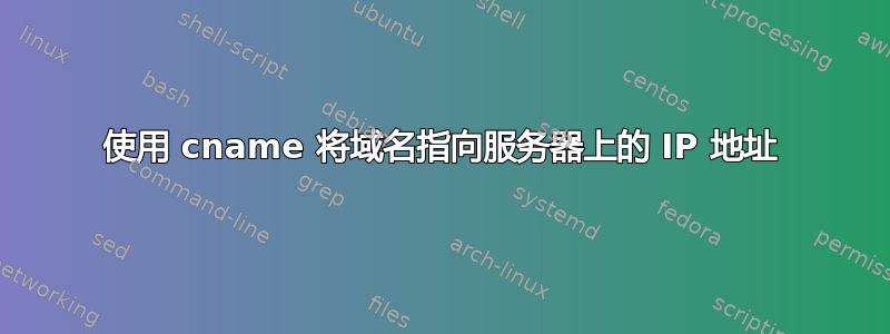 使用 cname 将域名指向服务器上的 IP 地址