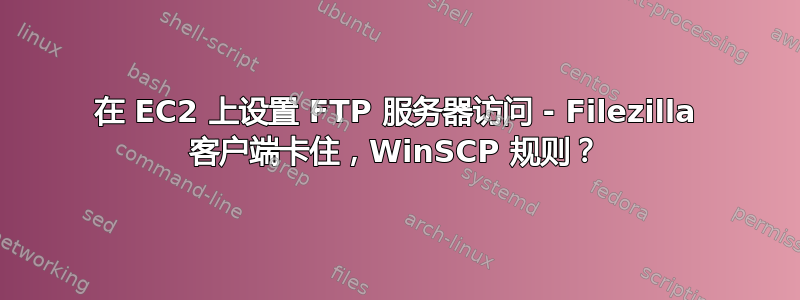 在 EC2 上设置 FTP 服务器访问 - Filezilla 客户端卡住，WinSCP 规则？