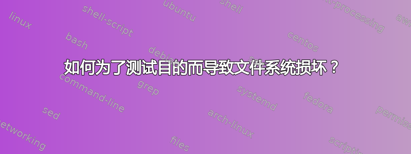 如何为了测试目的而导致文件系统损坏？