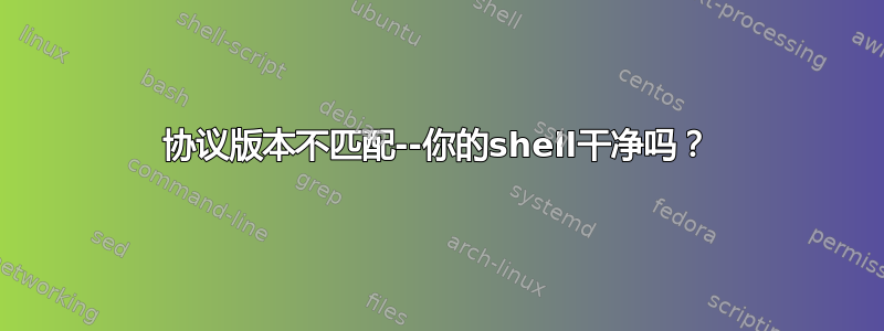 协议版本不匹配--你的shell干净吗？