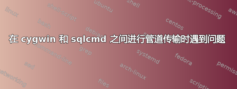 在 cygwin 和 sqlcmd 之间进行管道传输时遇到问题