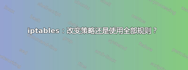 iptables：改变策略还是使用全部规则？