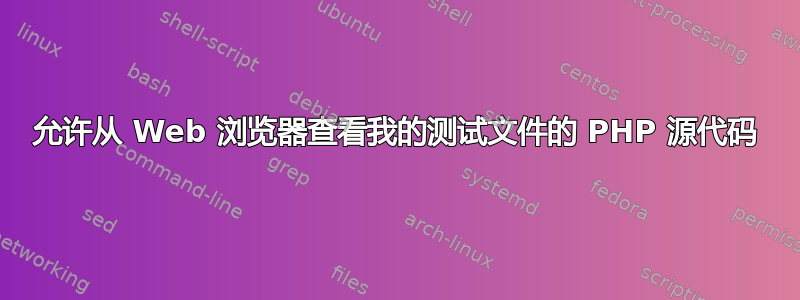 允许从 Web 浏览器查看我的测试文件的 PHP 源代码