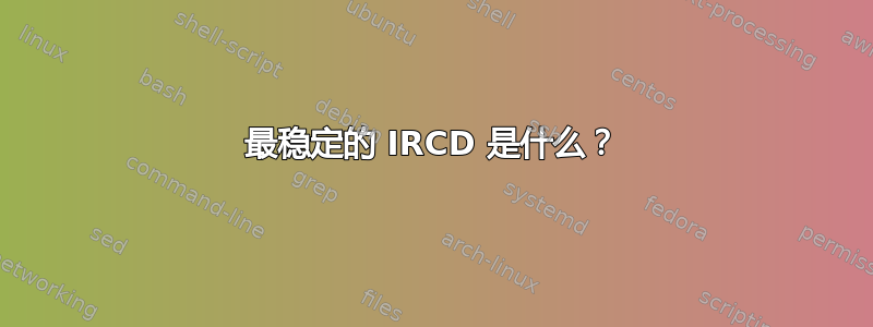 最稳定的 IRCD 是什么？