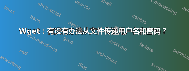 Wget：有没有办法从文件传递用户名和密码？